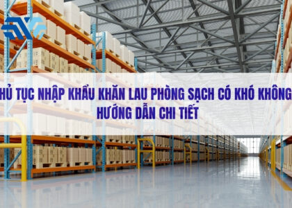 Thủ tục nhập khẩu khăn lau phòng sạch có khó không? Hướng dẫn chi tiết