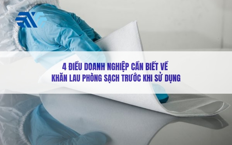 4 điều doanh nghiệp cần biết về khăn lau phòng sạch trước khi sử dụng
